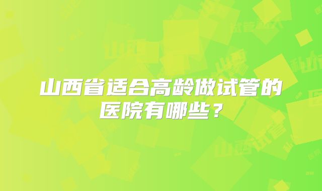 山西省适合高龄做试管的医院有哪些？