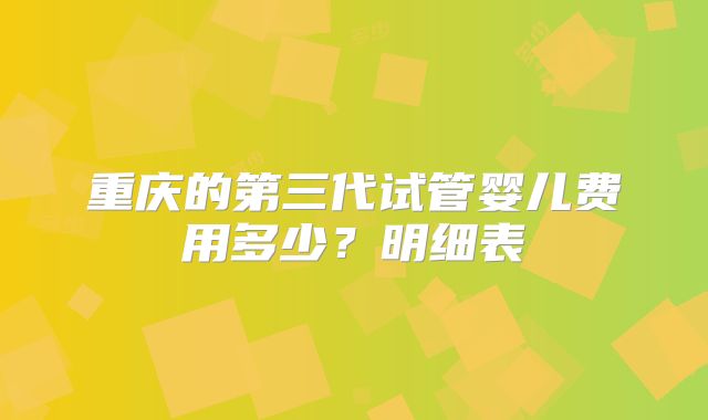 重庆的第三代试管婴儿费用多少?明细表