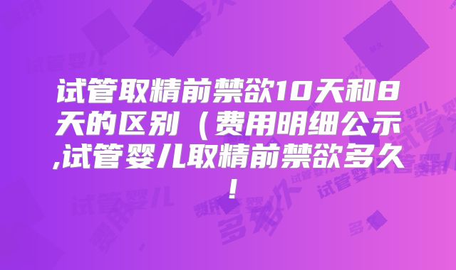 试管取精前禁欲10天和8天的区别（费用明细公示,试管婴儿取精前禁欲多久！