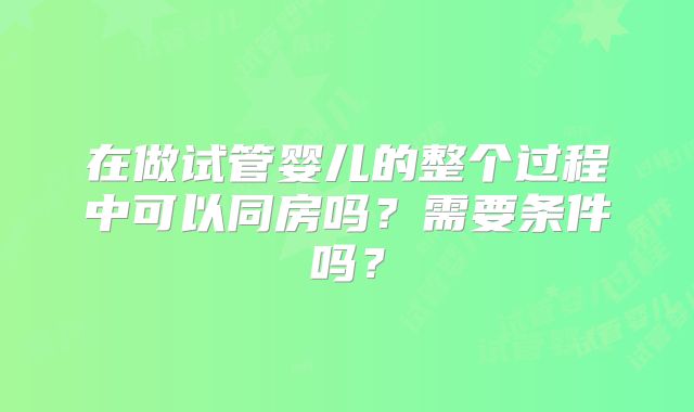 在做试管婴儿的整个过程中可以同房吗?需要条件吗?