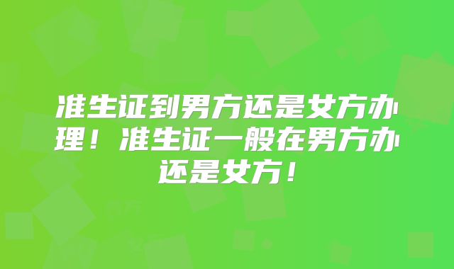 准生证到男方还是女方办理!准生证一般在男方办还是女方!