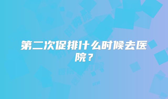 第二次促排什么时候去医院?