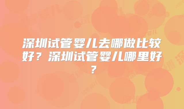 深圳试管婴儿去哪做比较好?深圳试管婴儿哪里好?