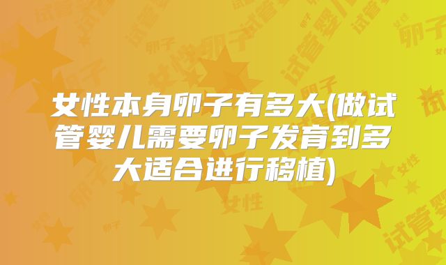 女性本身卵子有多大(做试管婴儿需要卵子发育到多大适合进行移植)