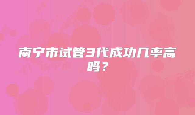 南宁市试管3代成功几率高吗？
