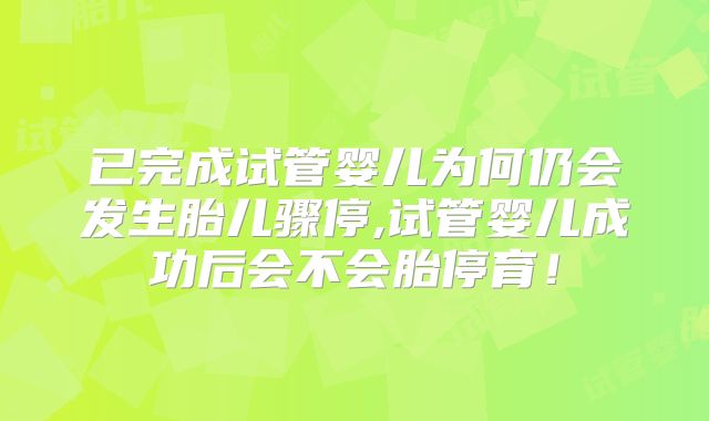已完成试管婴儿为何仍会发生胎儿骤停,试管婴儿成功后会不会胎停育！