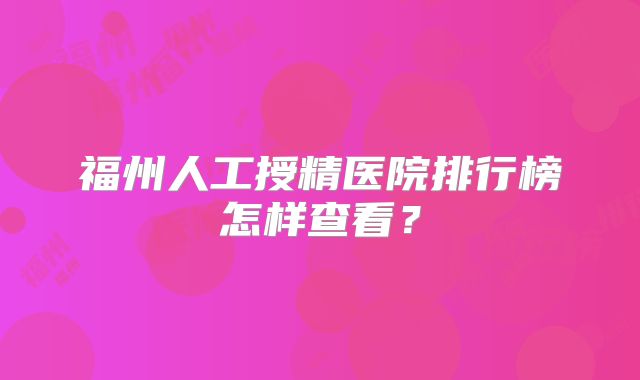 福州人工授精医院排行榜怎样查看?