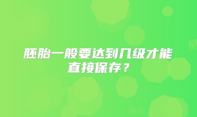 胚胎一般要达到几级才能直接保存？