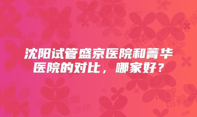沈阳试管盛京医院和菁华医院的对比，哪家好？