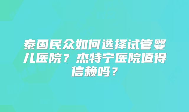 泰国民众如何选择试管婴儿医院？杰特宁医院值得信赖吗？