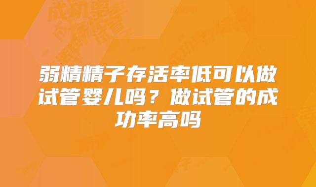 弱精精子存活率低可以做试管婴儿吗？做试管的成功率高吗