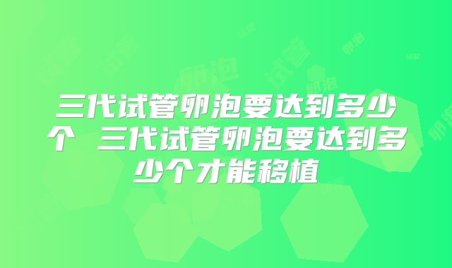 三代试管卵泡要达到多少个 三代试管卵泡要达到多少个才能移植