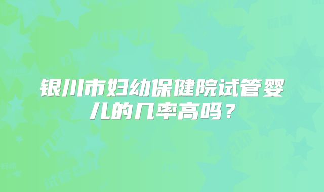 银川市妇幼保健院试管婴儿的几率高吗?