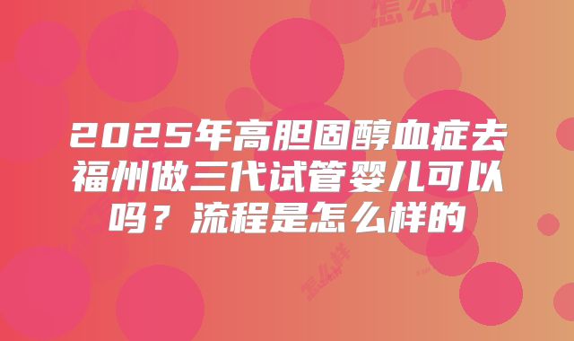 2025年高胆固醇血症去福州做三代试管婴儿可以吗？流程是怎么样的