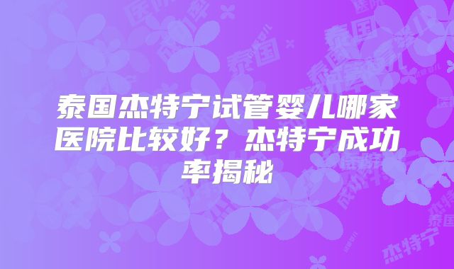 泰国杰特宁试管婴儿哪家医院比较好？杰特宁成功率揭秘