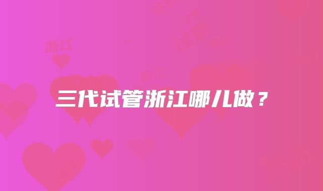 三代试管浙江哪儿做？