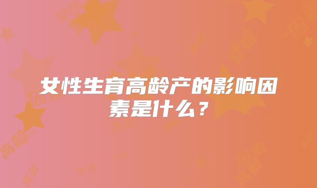 女性生育高龄产的影响因素是什么？