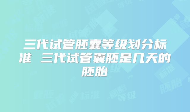 三代试管胚囊等级划分标准 三代试管囊胚是几天的胚胎