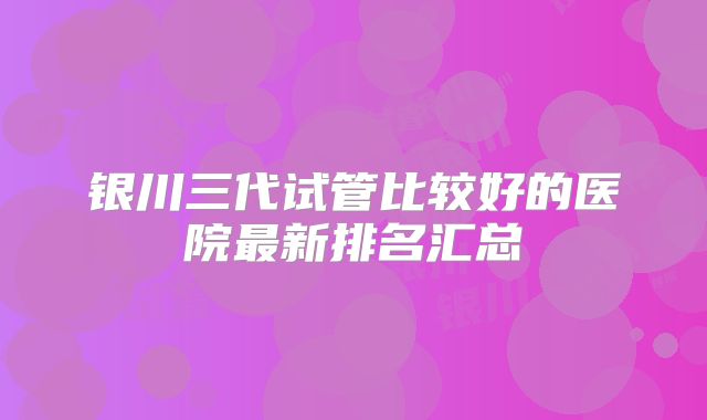 银川三代试管比较好的医院最新排名汇总