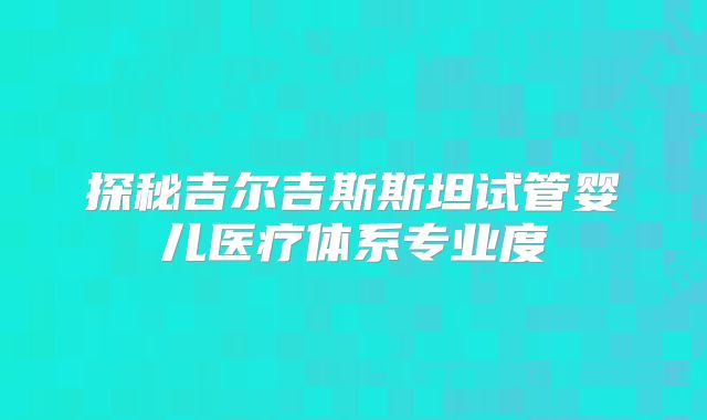 探秘吉尔吉斯斯坦试管婴儿医疗体系专业度