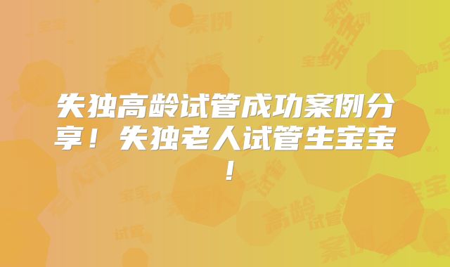 失独高龄试管成功案例分享！失独老人试管生宝宝！
