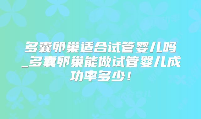 多囊卵巢适合试管婴儿吗_多囊卵巢能做试管婴儿成功率多少!