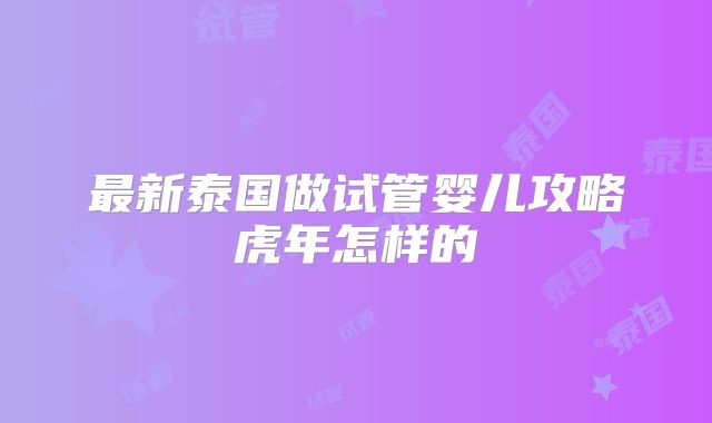 最新泰国做试管婴儿攻略虎年怎样的