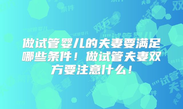 做试管婴儿的夫妻要满足哪些条件!做试管夫妻双方要注意什么!