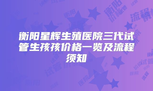 衡阳星辉生殖医院三代试管生孩孩价格一览及流程须知