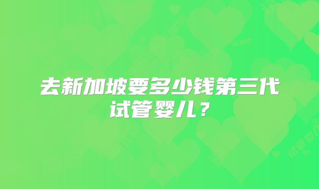 去新加坡要多少钱第三代试管婴儿?