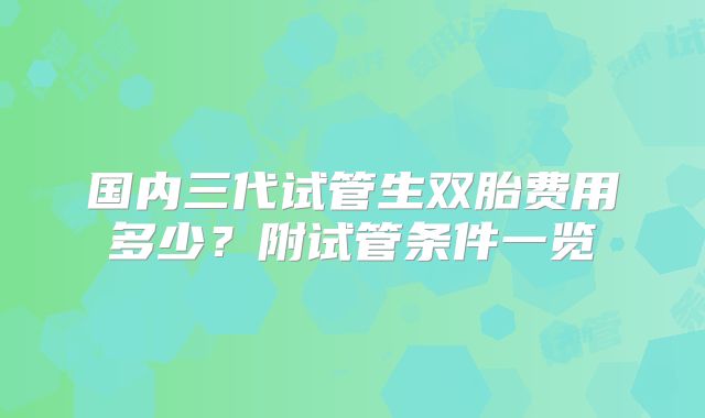 国内三代试管生双胎费用多少?附试管条件一览