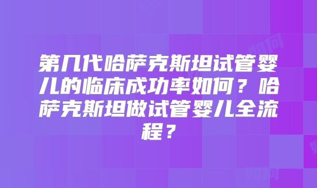 第几代哈萨克斯坦试管婴儿的临床成功率如何?哈萨克斯坦做试管婴儿全流程?