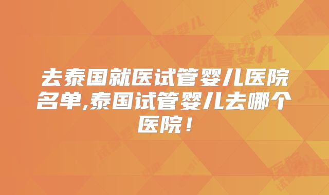 去泰国就医试管婴儿医院名单,泰国试管婴儿去哪个医院!