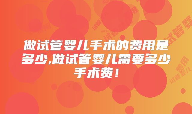 做试管婴儿手术的费用是多少,做试管婴儿需要多少手术费!