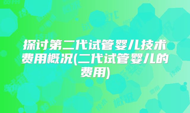 探讨第二代试管婴儿技术费用概况(二代试管婴儿的费用)