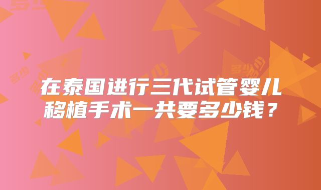 在泰国进行三代试管婴儿移植手术一共要多少钱？