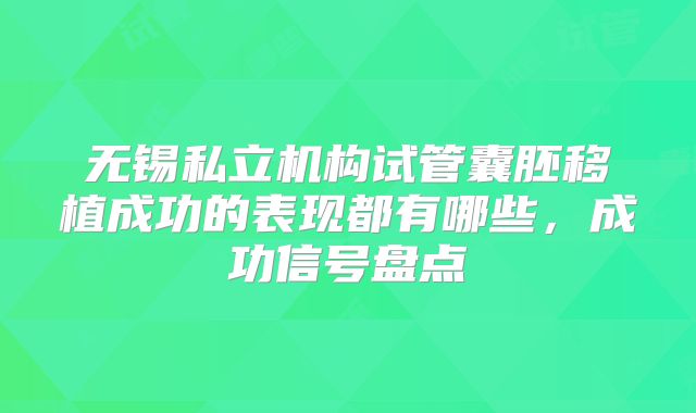 无锡私立机构试管囊胚移植成功的表现都有哪些,成功信号盘点