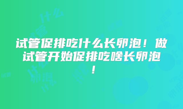 试管促排吃什么长卵泡!做试管开始促排吃啥长卵泡!
