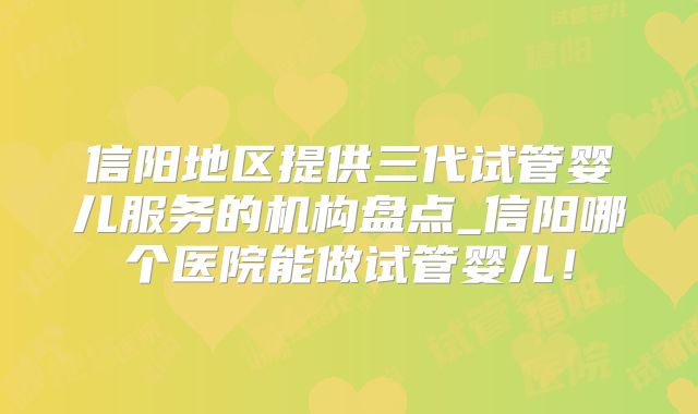 信阳地区提供三代试管婴儿服务的机构盘点_信阳哪个医院能做试管婴儿!