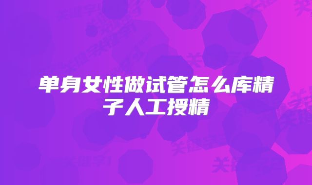 单身女性做试管怎么库精子人工授精