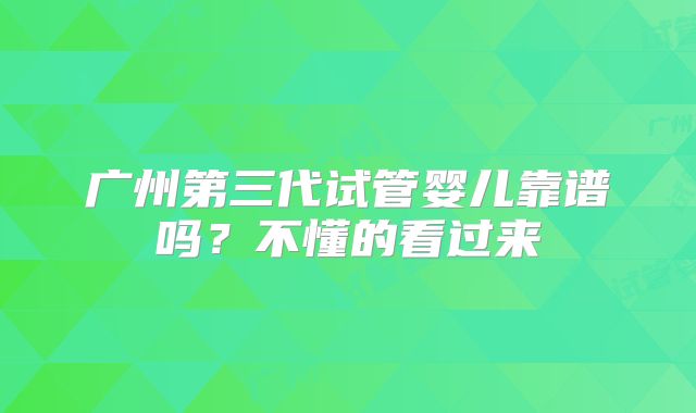 广州第三代试管婴儿靠谱吗？不懂的看过来