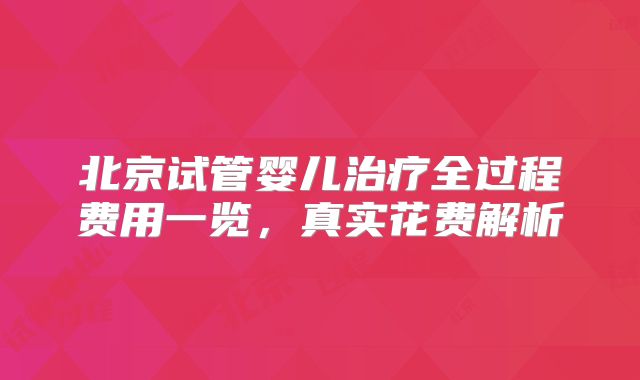 北京试管婴儿治疗全过程费用一览,真实花费解析