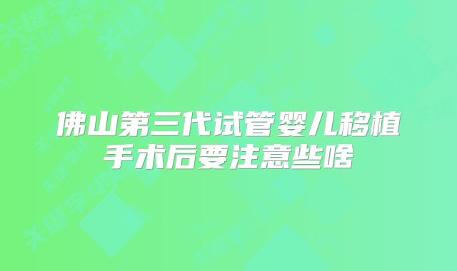 佛山第三代试管婴儿移植手术后要注意些啥