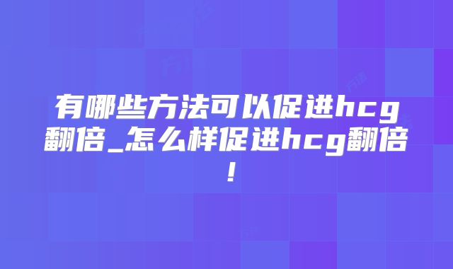 有哪些方法可以促进hcg翻倍_怎么样促进hcg翻倍!