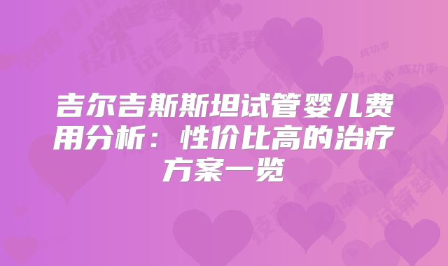 吉尔吉斯斯坦试管婴儿费用分析：性价比高的治疗方案一览