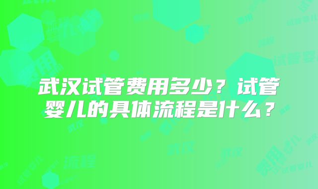 武汉试管费用多少?试管婴儿的具体流程是什么?