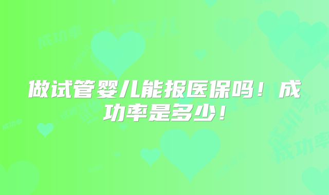 做试管婴儿能报医保吗！成功率是多少！