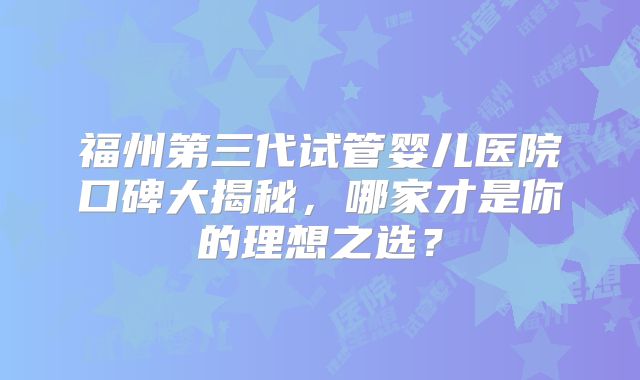 福州第三代试管婴儿医院口碑大揭秘，哪家才是你的理想之选？