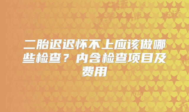 二胎迟迟怀不上应该做哪些检查?内含检查项目及费用
