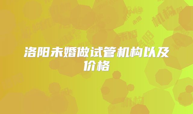 洛阳未婚做试管机构以及价格